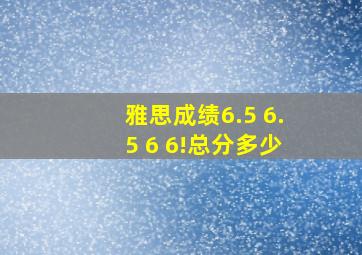 雅思成绩6.5 6.5 6 6!总分多少